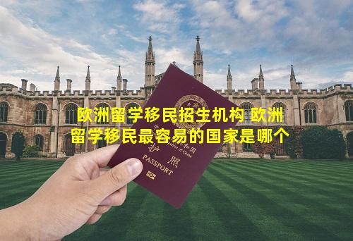 欧洲留学移民招生机构 欧洲留学移民最容易的国家是哪个